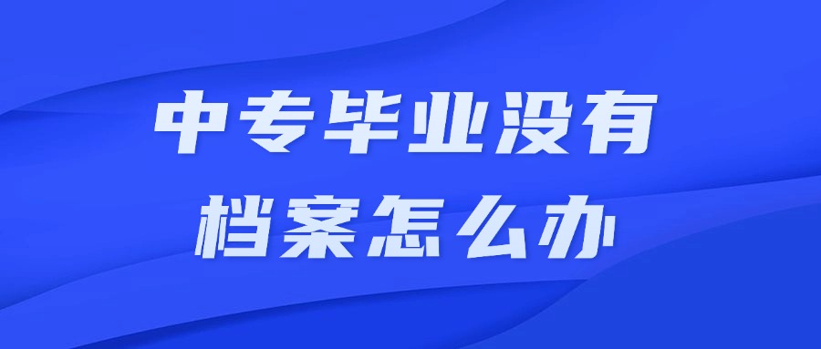 中专毕业没有档案怎么办呢?