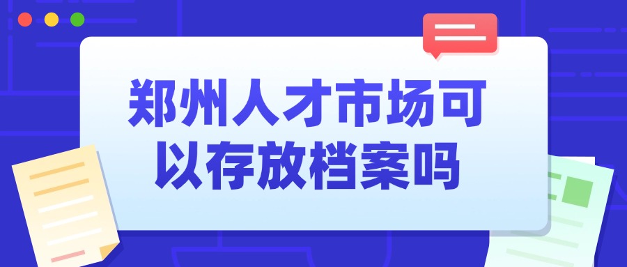 郑州人才市场可以存放档案吗,要怎么存呢?