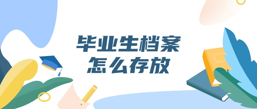 毕业生档案怎么存放,存到哪里去?
