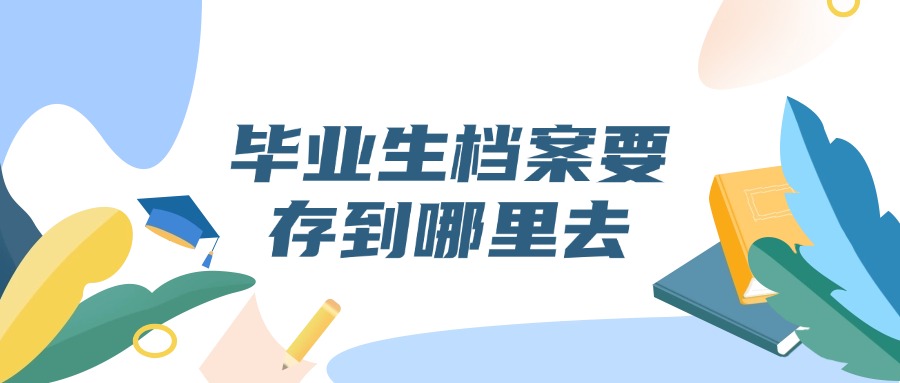 毕业生档案怎么存放,存到哪里去?
