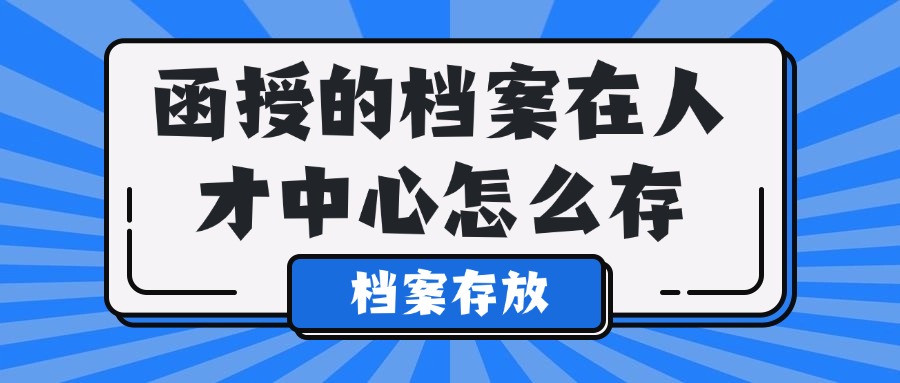 函授的档案怎么放到人才中心,函授档案人才中心托管
