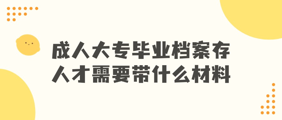 成人大专毕业档案存人才需要带什么材料?