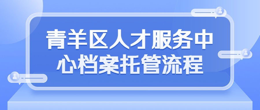 青羊区人才服务中心档案托管流程