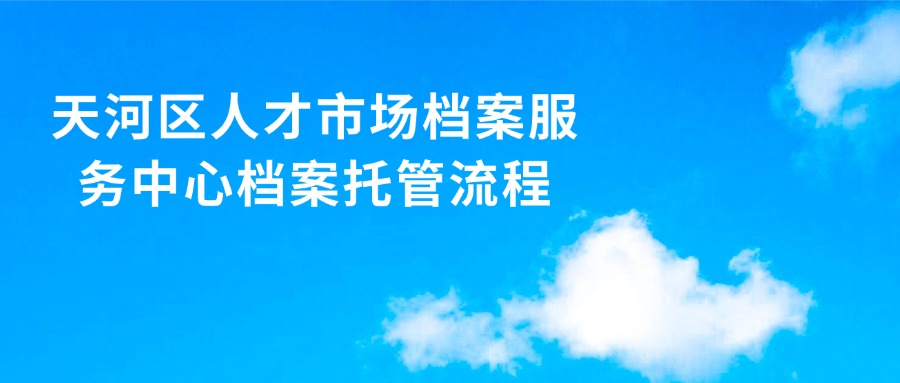 天河区人才市场档案服务中心档案托管流程