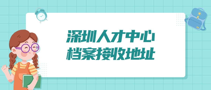 深圳人才中心档案接收地址