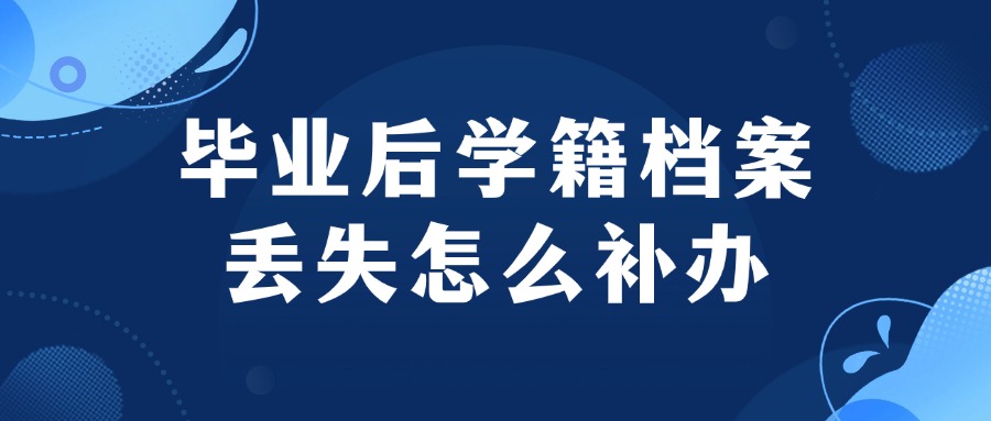 毕业后学籍档案丢失怎么补办