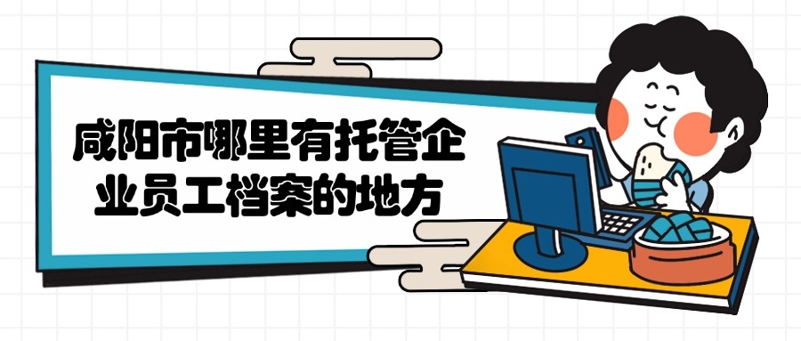 咸阳市哪里有托管企业员工档案的地方