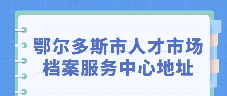 鄂尔多斯市人才市场档案服务中心地址
