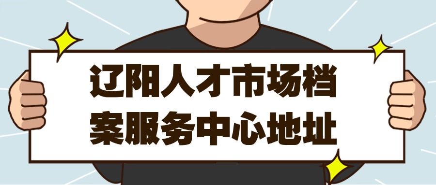 辽阳人才市场档案服务中心地址,辽阳档案管理中心
