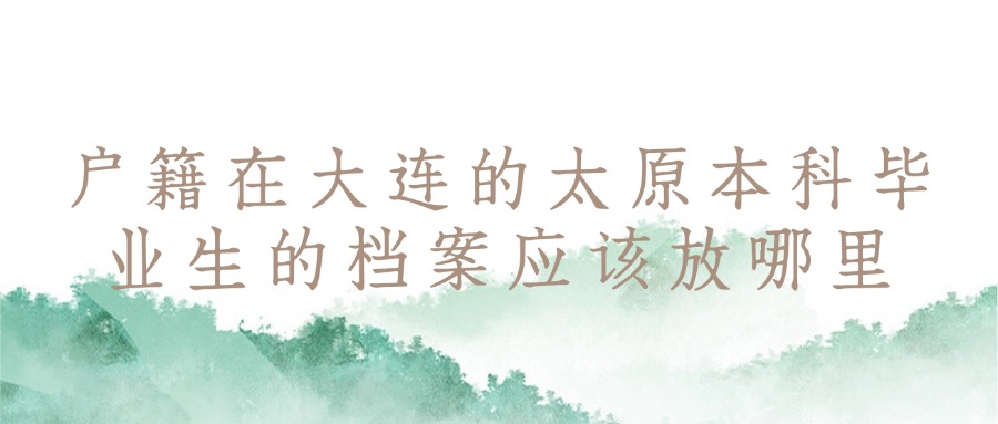 户籍在大连的太原本科毕业生的档案应该放哪里?