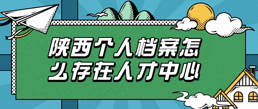 陕西个人档案怎么存在人才中心