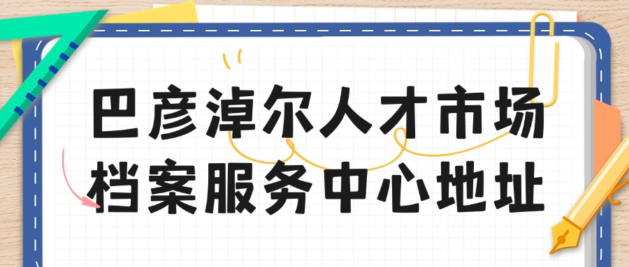 巴彦淖尔人才市场档案服务中心地址