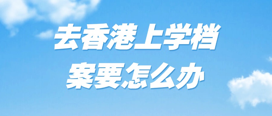 去香港上学档案要怎么办
