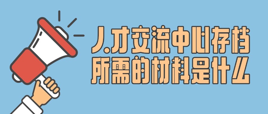 人才交流中心存档所需的材料是什么