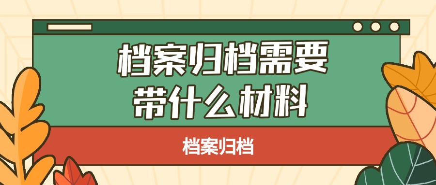 档案归档需要带什么材料