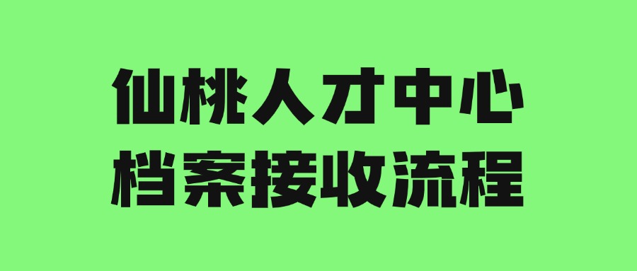仙桃人才中心档案接收流程